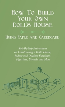 How To Build Your Own Doll's House, Using Paper and Cardboard. Step-By-Step Instructions on Constructing a Doll's House, Indoor and Outdoor Furniture, Figurines, Utencils and More