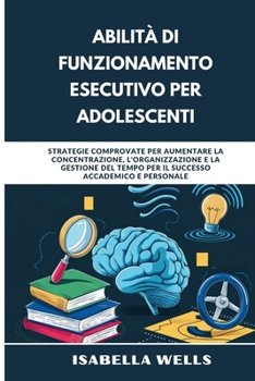 Abilità di funzionamento esecutivo per adolescenti: Strategie comprovate per aumentare la concentrazione, l'organizzazione e la gestione del tempo per ... accademico e personale (Italian Edition)