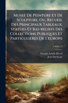 Musée De Peinture Et De Sculpture Ou Recueil Des Principaux Tableaux Statues Et Bas-reliefs Des Collections Publiques Et Particulières De L'europe...