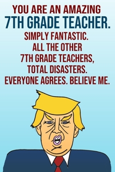 Paperback You Are An Amazing 7th Grade Teacher Simply Fantastic All the Other 7th Grade Teachers Total Disasters Everyone Agrees Believe Me: Donald Trump 110-Pa Book