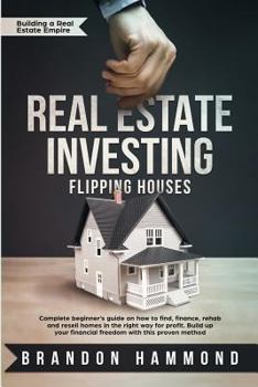 Real Estate Investing – Flipping Houses: Complete beginner’s guide on how to Find, Finance, Rehab and Resell Homes in the Right Way for Profit. Build up Your Financial Freedom with this Proven Method