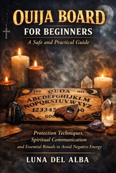 Ouija Board for Beginners: A Safe and Practical Guide: Protection Techniques, Spiritual Communication and Essential Rituals to Avoid Negative Energy