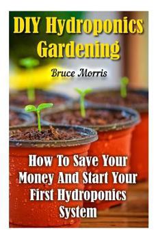 Paperback DIY Hydroponics Gardening: How To Save Your Money And Start Your First Hydroponics System Book