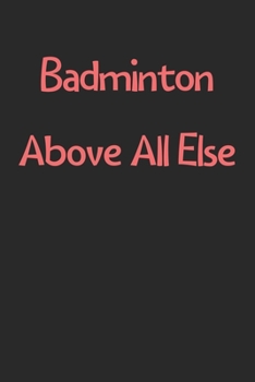 Badminton Above All Else: Lined Journal, 120 Pages, 6 x 9, Funny Badminton Gift Idea, Black Matte Finish (Badminton Above All Else Journal)