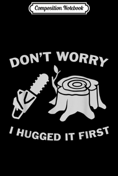 Composition Notebook: Mens Don't Worry I Hugged It First Lumberjack Chainsaw Tree Journal/Notebook Blank Lined Ruled 6x9 100 Pages