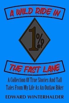 A Wild Ride In The Fast Lane: A Collection Of True Stories And Tall Tales From My Life As An Outlaw Biker