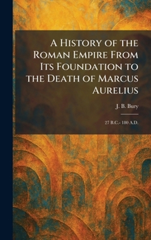 A History of the Roman Empire From Its Foundation to the Death of Marcus Aurelius: 27 B.C.- 180 A.D.