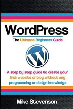 Paperback Wordpress The Ultimate Beginners Guide: A step by step guide to create your first website or blog without any programming or design knowledge Book