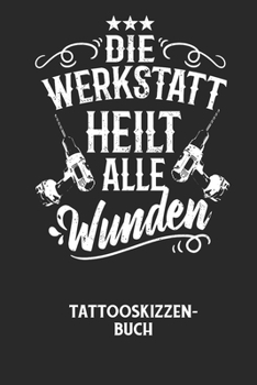 DIE WERKSTATT HEILT ALLE WUNDEN - Tattooskizzenbuch: Halte deine Ideen f?r Motive f?r dein n?chstes Tattoo fest und baue dir ein ganzes Portfolio voll