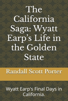 The California Saga: Wyatt Earp’s Life in the Golden State: Wyatt Earp's Final Days in California. (California: People, Places, and Stories that Shaped it's History.)