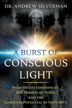 Paperback A Burst of Conscious Light: Near-Death Experiences, the Shroud of Turin, and the Limitless Potential of Humanity Book