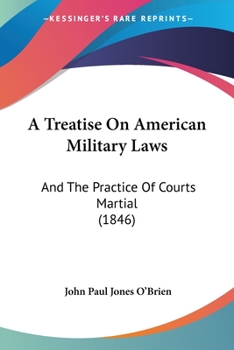 A Treatise On American Military Laws: And The Practice Of Courts Martial