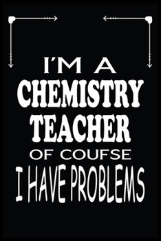 I'M A CHEMISTRY TEACHER OF COURSE I HAVE PROBLEMS: Chemistry Teacher Blank Lined Notebook Write Record. Chemistry Teacher School Class Problem Funny ... Gift, Blank Lined Ruled 6x9 120 Pages