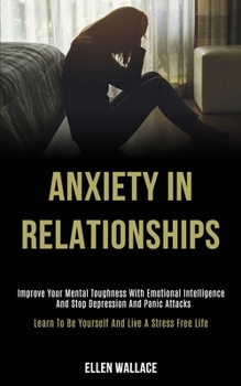 Paperback Anxiety in Relationships: Improve Your Mental Toughness With Emotional Intelligence and Stop Depression and Panic Attacks (Learn to Be Yourself Book