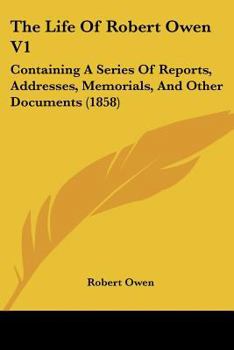 Paperback The Life of Robert Owen V1: Containing a Series of Reports, Addresses, Memorials, and Other Documents (1858) Book