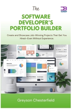 The Software Developer's Portfolio Builder: Create and Showcase Job-Winning Projects That Get You Hired—Even Without Experience