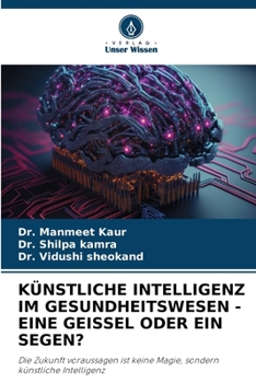 KÜNSTLICHE INTELLIGENZ IM GESUNDHEITSWESEN - EINE GEISSEL ODER EIN SEGEN?: Die Zukunft voraussagen ist keine Magie, sondern künstliche Intelligenz