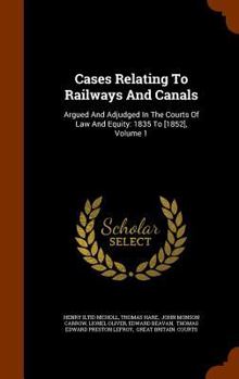 Hardcover Cases Relating to Railways and Canals: Argued and Adjudged in the Courts of Law and Equity: 1835 to [1852], Volume 1 Book