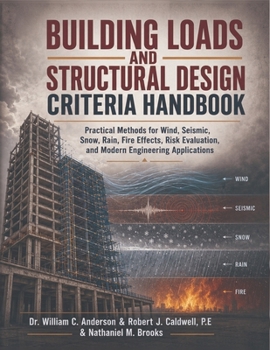Building Loads and Structural Design Criteria Handbook: Practical Methods for Wind, Seismic, Snow, Rain, Fire Effects, Risk Evaluation, and Modern Engineering Applications