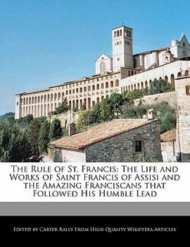 Paperback The Rule of St. Francis: The Life and Analyses of Works of Saint Francis of Assisi and the Amazing Franciscans That Followed His Humble Lead Book