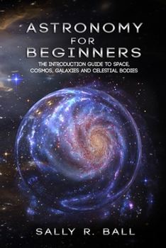 Paperback Astronomy For Beginners: The Introduction Guide To Space, Cosmos, Galaxies And Celestial Bodies Book