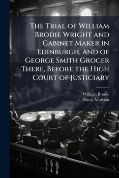 Paperback The Trial of William Brodie Wright and Cabinet Maker in Edinburgh, and of George Smith Grocer There, Before the High Court of Justiciary Book