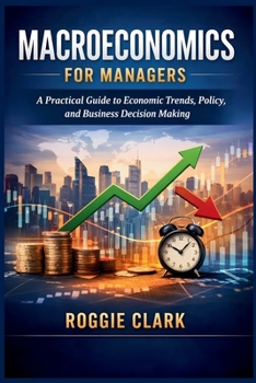 Macroeconomics for Managers: A Practical Guide to Economic Trends, Policy, and Business Decision Making