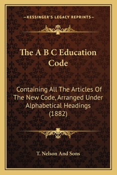 Paperback The A B C Education Code: Containing All The Articles Of The New Code, Arranged Under Alphabetical Headings (1882) Book