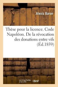 Paperback Thèse pour la licence. Code Napoléon. De la révocation des donations entre vifs: de celle des testaments et de leur caducité. Procédure civile. De la [French] Book