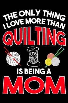 The Only Thing I Love More than Quilting Is Being A mom: Funny Mom Quilting lined journal Gifts for Mom who loves Quilting. Best Quilters Lined ... 100 Page 6" x 9" Lined Journal Gifts.