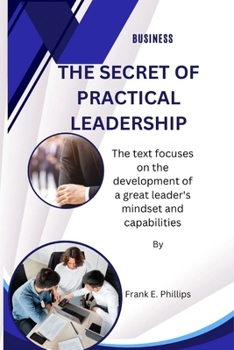 THE SECRET OF PRACTICAL LEADERSHIP: The text focuses on the development of a great leader's mindset and capabilities