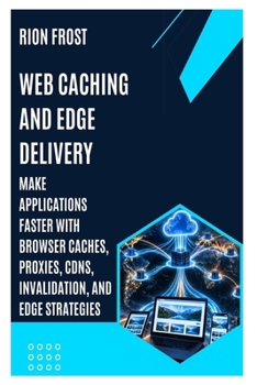 Web Caching and Edge Delivery: Make Applications Faster with Browser Caches, Proxies, CDNs, Invalidation, and Edge Strategies