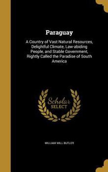 Hardcover Paraguay: A Country of Vast Natural Resources, Delightful Climate, Law-abiding People, and Stable Government, Rightly Called the Book