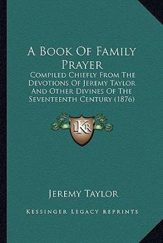 Paperback A Book Of Family Prayer: Compiled Chiefly From The Devotions Of Jeremy Taylor And Other Divines Of The Seventeenth Century (1876) Book