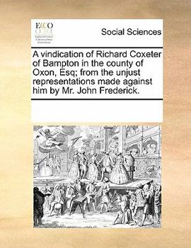 A vindication of Richard Coxeter of Bampton in the county of Oxon, Esq; from the unjust representations made against him by Mr. John Frederick.