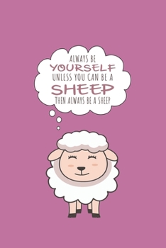 Always Be Yourself Unless Can Be A Sheep Then Always Be A Sheep: Funny Gift For Sheep Lovers And Everyone Who Love Animals- Notebook, Planner Or ... Lined Pages...Diary To Write In for School