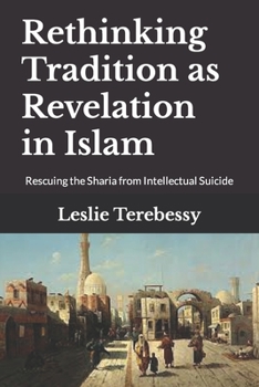 Rethinking Tradition as Revelation in Islam: Rescuing the Sharia from Intellectual Suicide