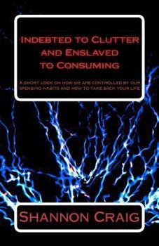 Paperback Indebted to Clutter and Enslaved to Consuming: A short look on how we are controlled by our spending habits and how to take back your life. Book