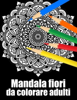 Mandala fiori da colorare adulti: libro 60 mandalas fiori grande semplici to complessi da colorare per adulti antistress regalo perfetto per il comple