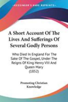 A Short Account Of The Lives And Sufferings Of Several Godly Persons: Who Died In England For The Sake Of The Gospel, Under The Reigns Of King Henry VIII And Queen Mary