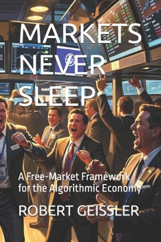 MARKETS NEVER SLEEP: A Free-Market Framework for the Algorithmic Economy (Business in the Age of Machines A Complete University-Level Business Education for the AI Era — 36 Volumes)