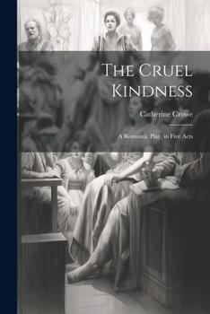 Paperback The Cruel Kindness: A Romantic Play, in Five Acts Book