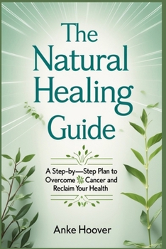 The Natural Healing Guide: A Step-by-Step Plan to Overcome Cancer and Reclaim Your Health