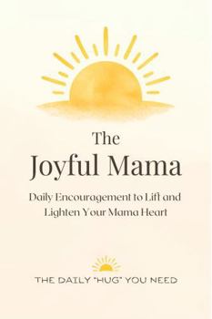 The Joyful Mama: Daily Encouragement and Affirmations for Moms Seeking Calm, Support, and Joy in Motherhood