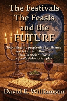 The Festivals, the Feasts and the Future: Exploring the prophetic significance and future fulfillment of Israel’s ancient feasts in God’s redemptive plan. (The Prophetic Word Unveiled)