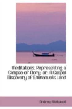 Meditations, Representing a Glimpse of Glory; Or, a Gospel Discovery of Emmanuel's Land