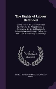 Hardcover The Rights of Labour Defended: Or, the Trial of the Glasgow Cotton Spinners for the Alleged Crime of Conspiracy, &c. &c., to Maintain Or Raise the Wa Book