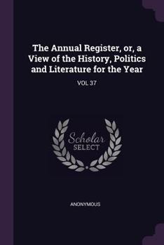 Paperback The Annual Register, Or, a View of the History, Politics and Literature for the Year: Vol 37 Book