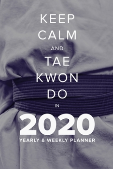 Keep Calm And Tae Kwon Do In 2020 - Yearly And Weekly Planner: Week To A Page Gift Organiser & Diary