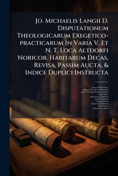 Jo. Michaelis Langii D. Disputationum Theologicarum Exegetico-practicarum In Varia V. Et N. T. Loca Altdorfi Noricor. Habitarum Decas, Revisa, Passim Aucta, & Indice Duplici Instructa...